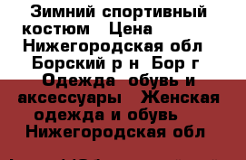 Зимний спортивный костюм › Цена ­ 7 000 - Нижегородская обл., Борский р-н, Бор г. Одежда, обувь и аксессуары » Женская одежда и обувь   . Нижегородская обл.